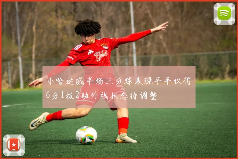 小哈达威半场三分球表现平平仅得6分1板2助外线状态待调整
