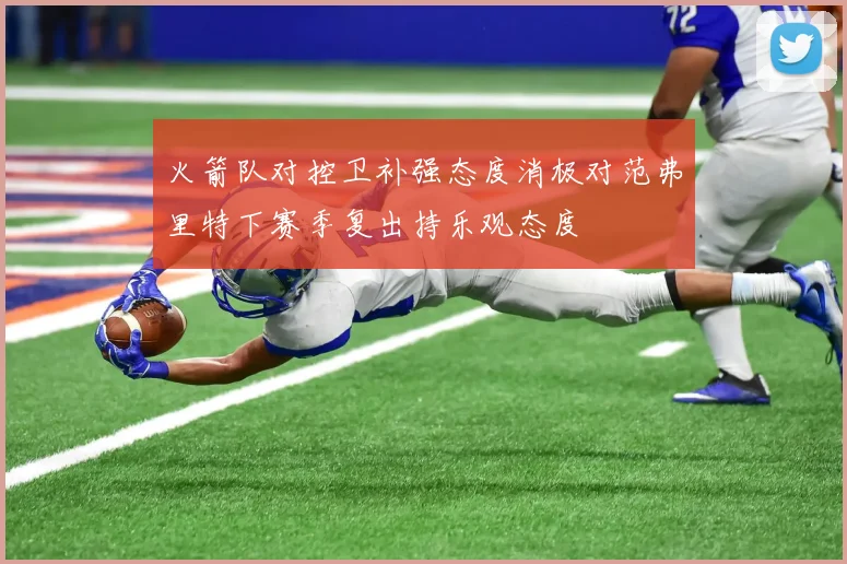 火箭队对控卫补强态度消极对范弗里特下赛季复出持乐观态度