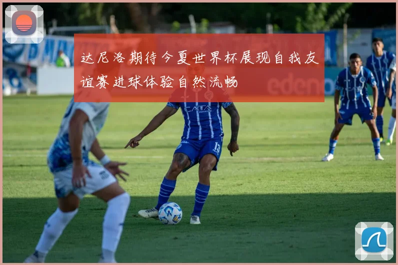 达尼洛期待今夏世界杯展现自我友谊赛进球体验自然流畅