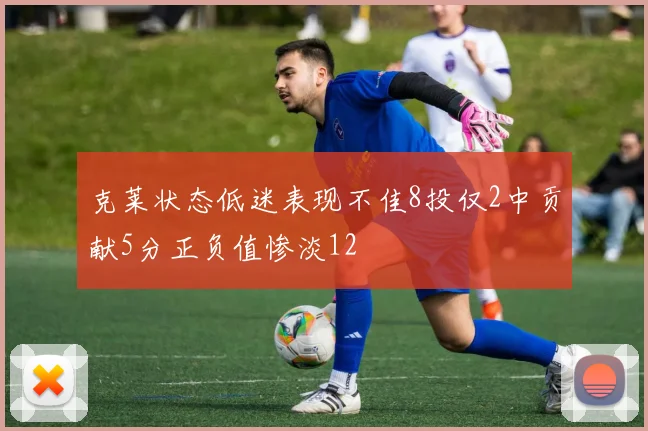 克莱状态低迷表现不佳8投仅2中贡献5分正负值惨淡12