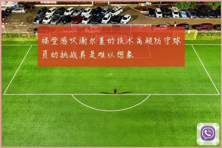 福登感叹谢尔基的技术高超防守球员的挑战真是难以想象