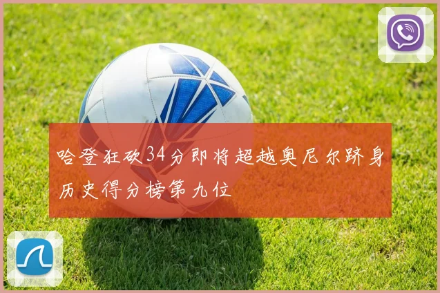 哈登狂砍34分即将超越奥尼尔跻身历史得分榜第九位