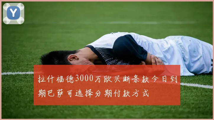 拉什福德3000万欧买断条款今日到期巴萨可选择分期付款方式