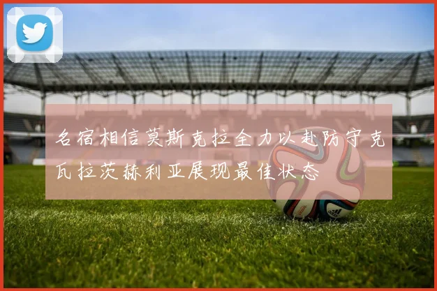 名宿相信莫斯克拉全力以赴防守克瓦拉茨赫利亚展现最佳状态