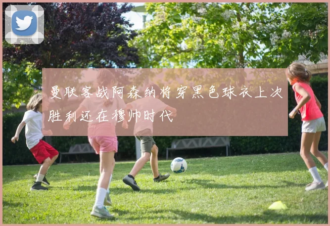 曼联客战阿森纳将穿黑色球衣上次胜利还在穆帅时代