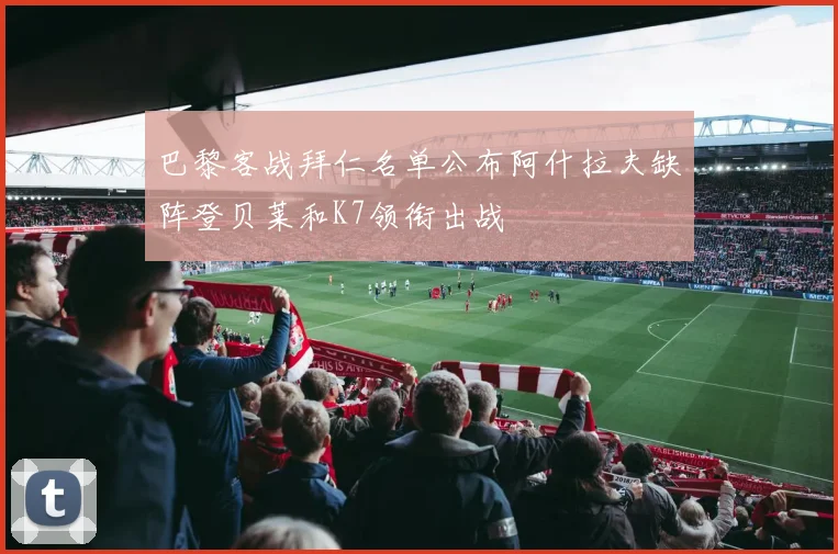 巴黎客战拜仁名单公布阿什拉夫缺阵登贝莱和K7领衔出战