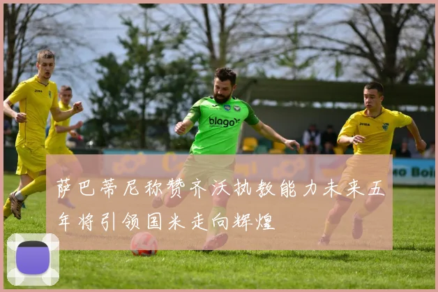 萨巴蒂尼称赞齐沃执教能力未来五年将引领国米走向辉煌