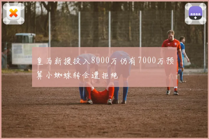 皇马新援投入8000万仍有7000万预算小蜘蛛转会遭拒绝