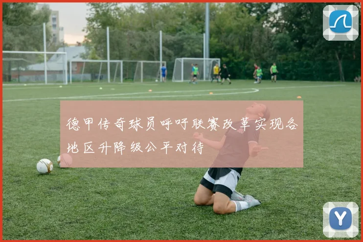 德甲传奇球员呼吁联赛改革实现各地区升降级公平对待
