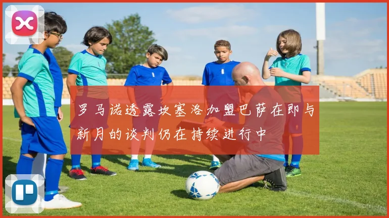 罗马诺透露坎塞洛加盟巴萨在即与新月的谈判仍在持续进行中