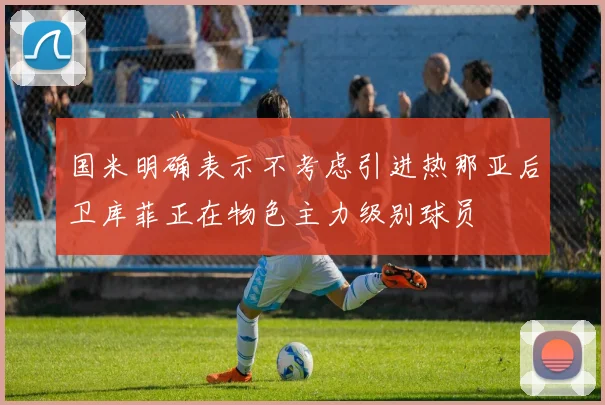 国米明确表示不考虑引进热那亚后卫库菲正在物色主力级别球员