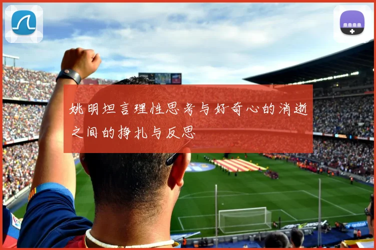 姚明坦言理性思考与好奇心的消逝之间的挣扎与反思
