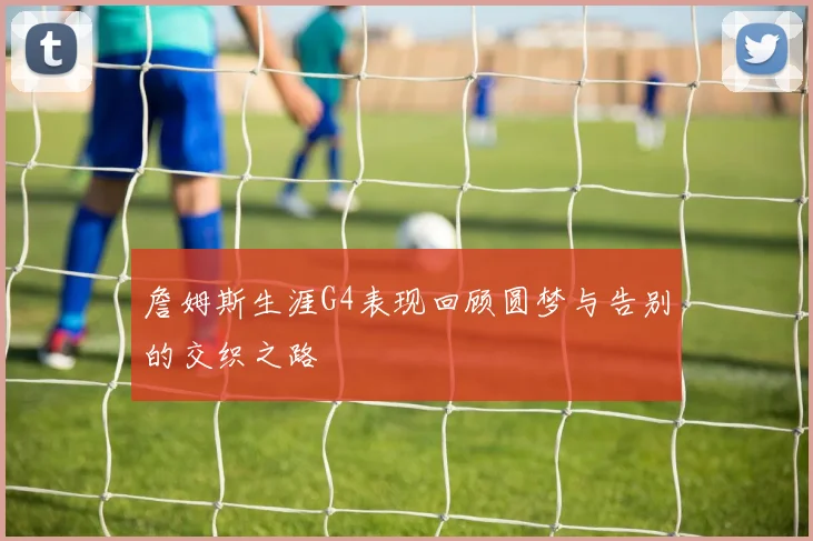 詹姆斯生涯G4表现回顾圆梦与告别的交织之路
