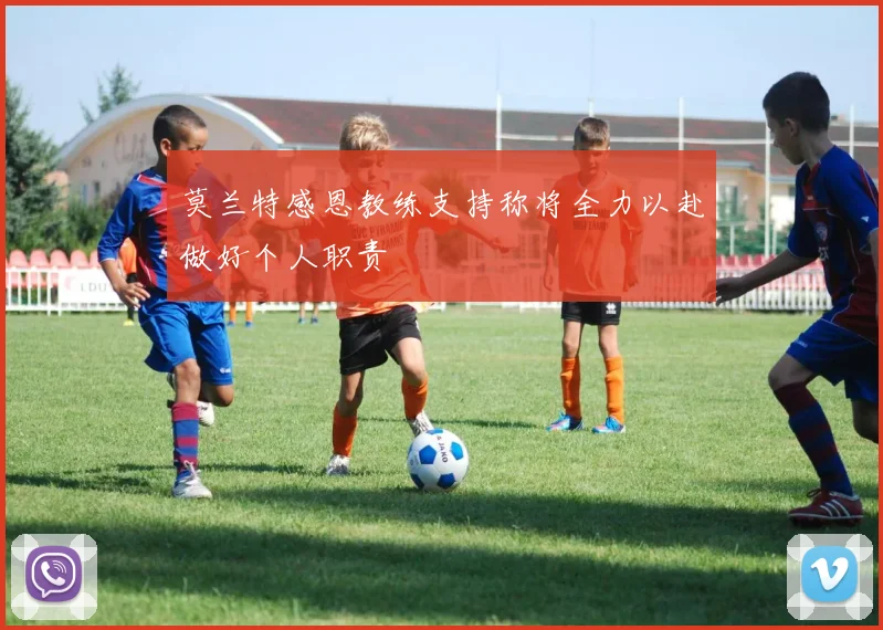 莫兰特感恩教练支持称将全力以赴做好个人职责