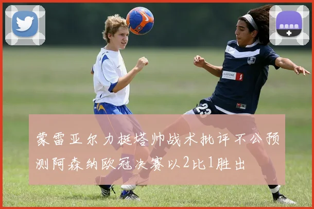 蒙雷亚尔力挺塔帅战术批评不公预测阿森纳欧冠决赛以2比1胜出
