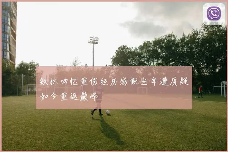铁林回忆重伤经历感慨当年遭质疑如今重返巅峰