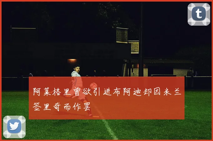 阿莱格里曾欲引进布阿迪却因米兰签里奇而作罢