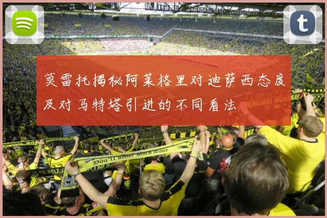 莫雷托揭秘阿莱格里对迪萨西态度及对马特塔引进的不同看法