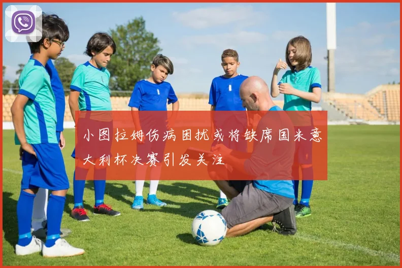 小图拉姆伤病困扰或将缺席国米意大利杯决赛引发关注