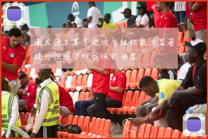 谢泼德本赛季进攻与组织能力显著提升但防守短板依旧明显