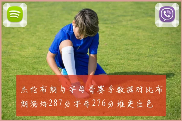 杰伦布朗与字母哥赛季数据对比布朗场均287分字母276分谁更出色