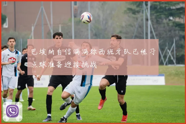 巴埃纳自信满满称西班牙队已练习点球准备迎接挑战