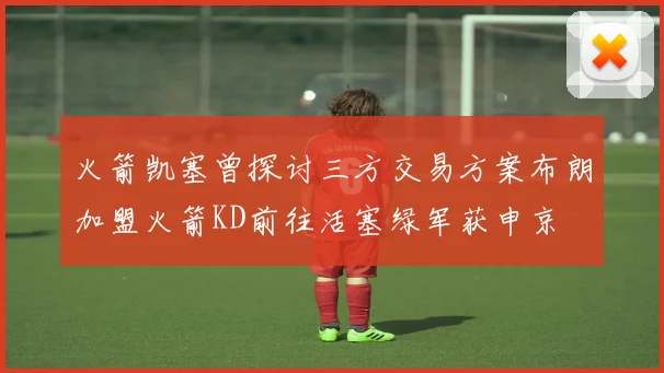 火箭凯塞曾探讨三方交易方案布朗加盟火箭KD前往活塞绿军获申京