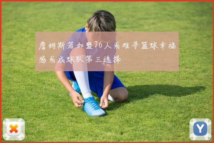 詹姆斯若加盟76人或难寻篮球幸福感或成球队第三选择