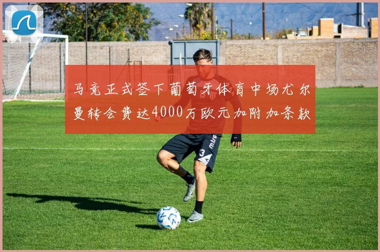 马竞正式签下葡萄牙体育中场尤尔曼转会费达4000万欧元加附加条款