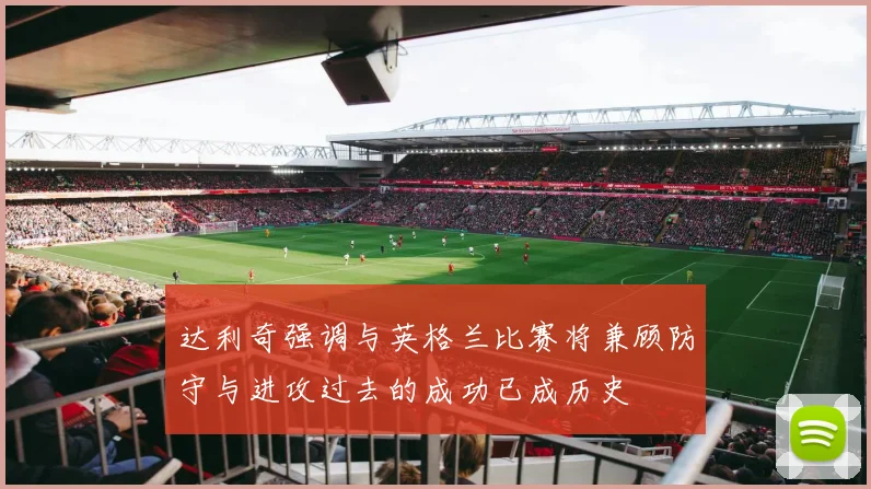 达利奇强调与英格兰比赛将兼顾防守与进攻过去的成功已成历史